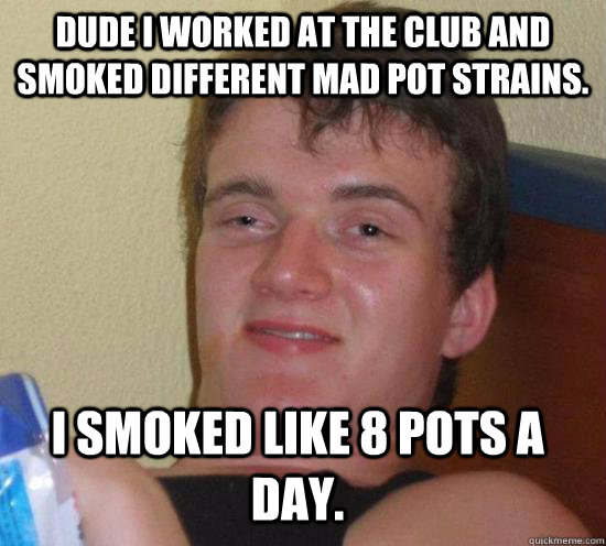 Dude I worked at the club and smoked different mad pot strains.  I smoked like 8 pots a day. - Dude I worked at the club and smoked different mad pot strains.  I smoked like 8 pots a day.  Misc