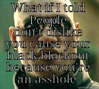 WHAT IF I TOLD YOU PEOPLE DON'T DISLIKE YOU CAUSE YOUR BLACK BLACKOUT BECAUSE YOU'RE AN ASSHOLE  Matrix Morpheus