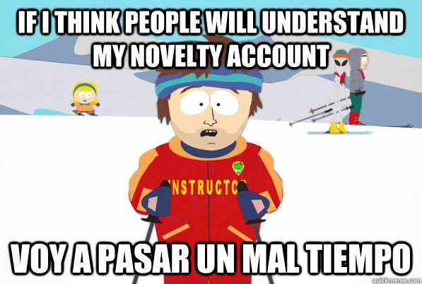 If I think people will understand my novelty account voy a pasar un mal tiempo  Bad Time Ski Instructor