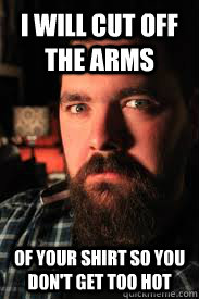 I will cut off the arms of your shirt so you don't get too hot  