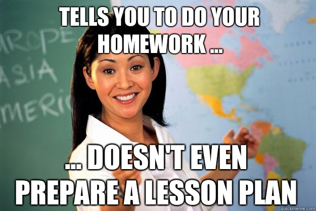 Tells you to do your homework ... ... Doesn't even prepare a lesson plan  Unhelpful High School Teacher
