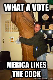 what a vote merica likes the cock  