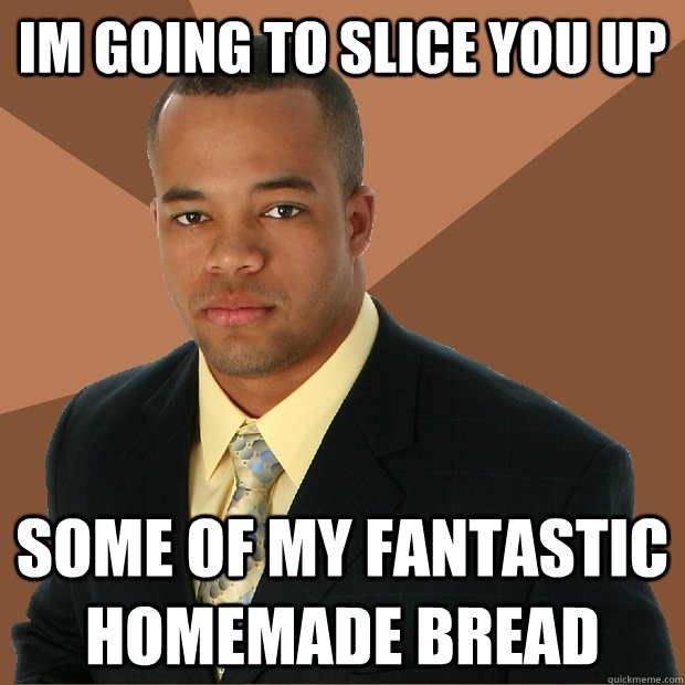 im going to slice you up some of my fantastic homemade bread  Successful Black Man