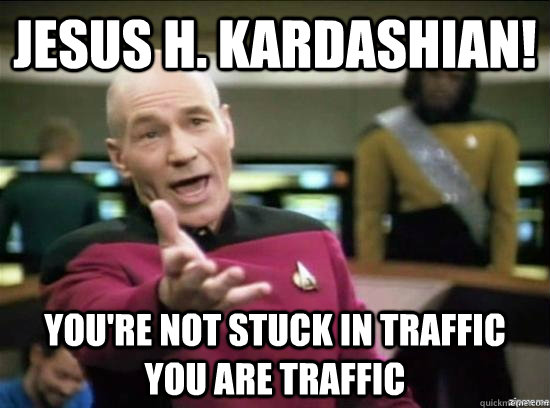 Jesus H. Kardashian! You're not stuck in traffic you are Traffic  Annoyed Picard HD