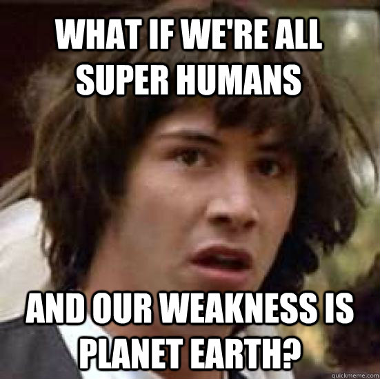 What if we're all super humans and our weakness is planet earth?  conspiracy keanu