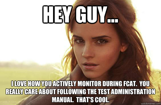 Hey guy... I love how you actively monitor during FCAT.  You really care about following the test administration manual.  That's cool. - Hey guy... I love how you actively monitor during FCAT.  You really care about following the test administration manual.  That's cool.  Emma Watson Tease