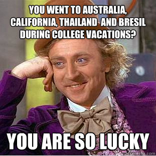you went to australia, california, thailand  and bresil during college vacations? You are so lucky  Creepy Wonka