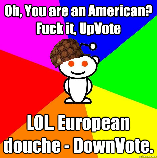 Oh, You are an American? Fuck it, UpVote LOL. European douche - DownVote.  Scumbag Redditor