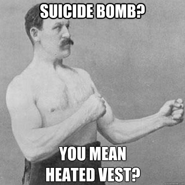 Suicide Bomb? you mean
heated vest? - Suicide Bomb? you mean
heated vest?  overly manly man