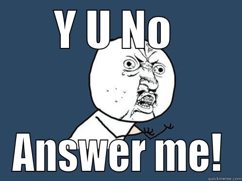 Y U NO  ANSWER ME! Y U No