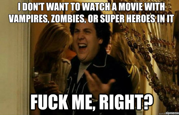 i don't want to watch a movie with vampires, zombies, or super heroes in it fuck me, right?  fuck me right
