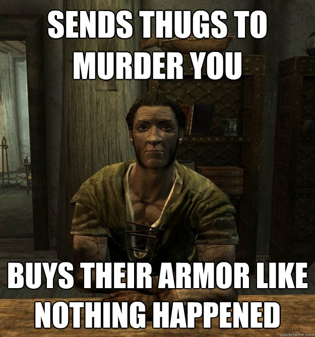 Sends thugs to murder you Buys their armor like nothing happened  