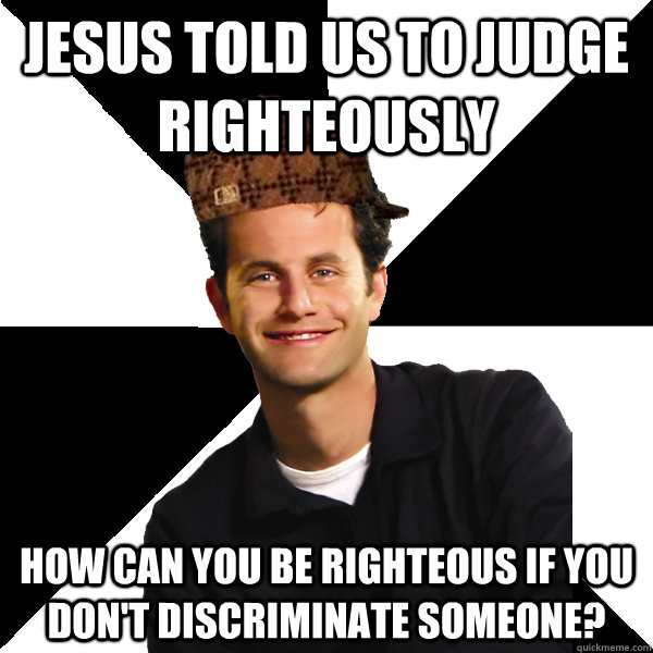 Jesus told us to judge righteously How can you be righteous if you don't discriminate someone?  Scumbag Christian