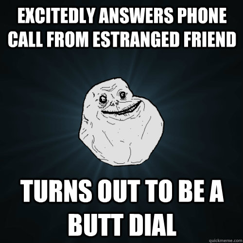 excitedly answers phone call from estranged friend Turns out to be a butt dial  Forever Alone