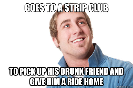 goes to a strip club to pick up his drunk friend and give him a ride home  Misunderstood D-Bag