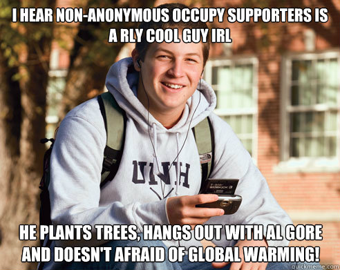 i hear non-anonymous occupy supporters is a rly cool guy irl he plants trees, hangs out with al gore and doesn't afraid of global warming!  College Freshman