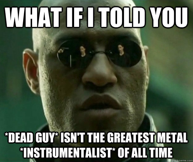 What if i told you *Dead guy* isn't the greatest metal *Instrumentalist* of all time - What if i told you *Dead guy* isn't the greatest metal *Instrumentalist* of all time  Hi- Res Matrix Morpheus