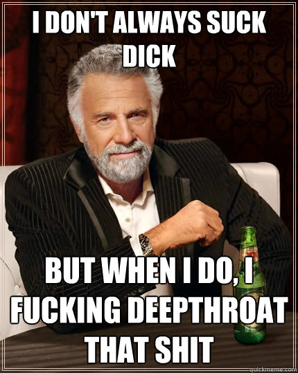 I don't always suck dick but when i do, i fucking deepthroat that shit  The Most Interesting Man In The World