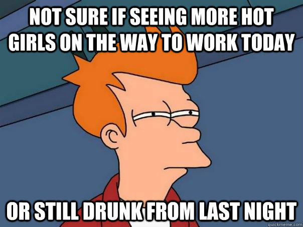 Not sure if seeing more hot girls on the way to work today Or still drunk from last night - Not sure if seeing more hot girls on the way to work today Or still drunk from last night  Futurama Fry