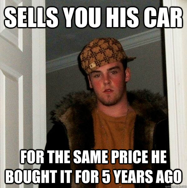 Sells you his car for the same price he bought it for 5 years ago  Scumbag Steve