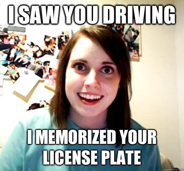 I saw you driving I memorized your license plate  Overly Attached Girlfriend