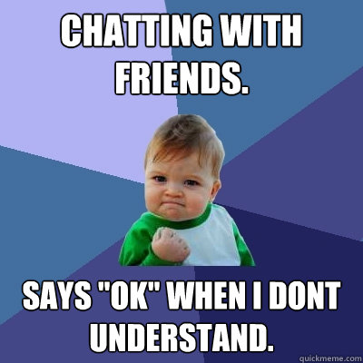 Chatting with friends. Says ''ok'' when i dont understand.  Success Kid