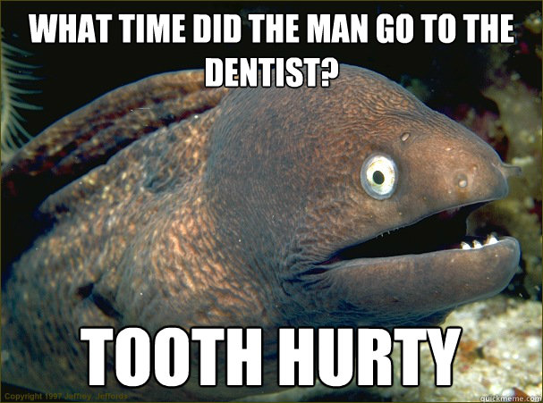 What time did the man go to the dentist? Tooth Hurty  Bad Joke Eel