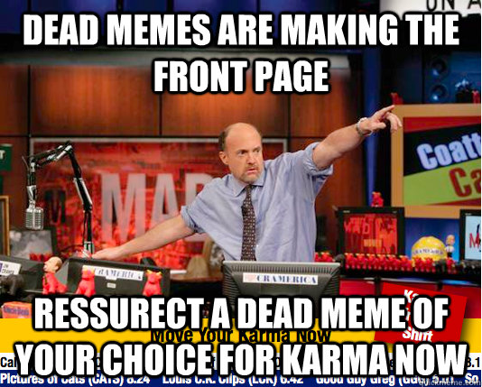 Dead memes are making the front page Ressurect a dead meme of your choice for karma now  move your karma now