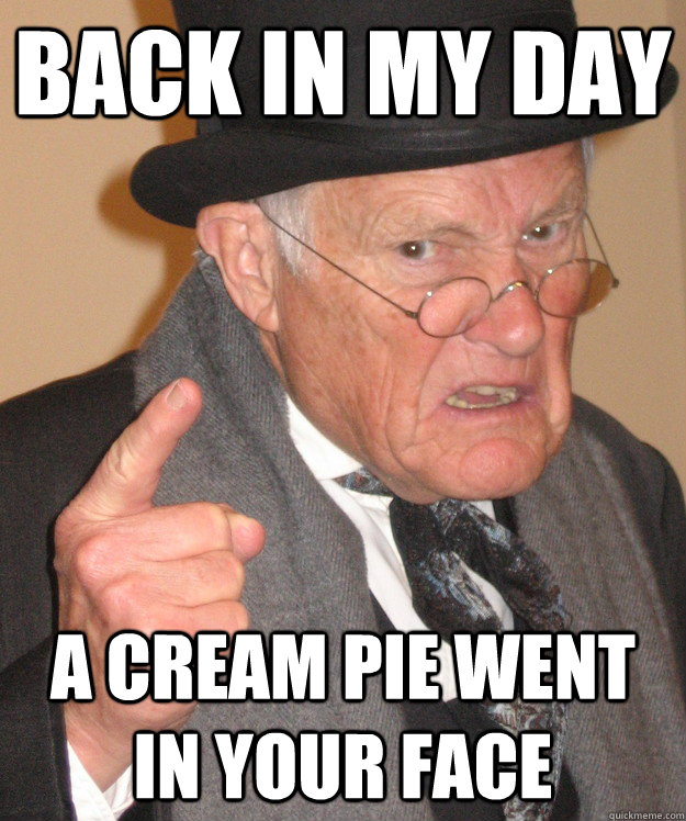 back in my day a cream pie went in your face  