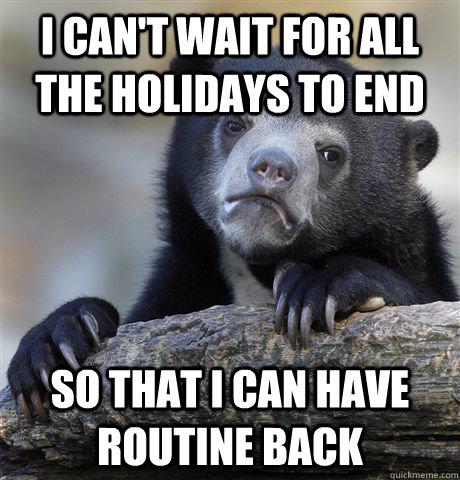 I can't wait for all the holidays to end so that i can have routine back  Confession Bear