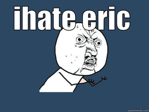 IHATE ERIC  Y U No