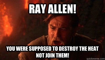 ray allen! You were supposed to destroy the heat not join them!  Epic Fucking Obi Wan