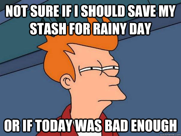 Not sure if I should save my stash for rainy day Or if today was bad enough - Not sure if I should save my stash for rainy day Or if today was bad enough  Futurama Fry