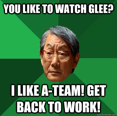 You like to watch glee? I like A-Team! get back to work!  High Expectations Asian Father