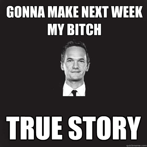 gonna make next week my bitch true story  