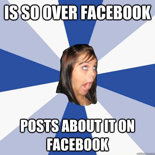 Is so over facebook posts about it on facebook  Annoying Facebook Girl