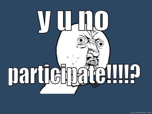 Y U NO PARTICIPATE!!!!? Y U No