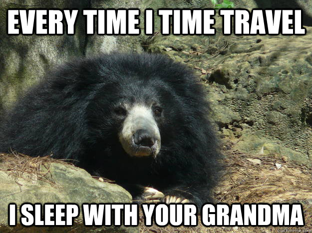 Every time I time travel I sleep with your grandma - Every time I time travel I sleep with your grandma  Who can think of the most fucked up 2-line story bear