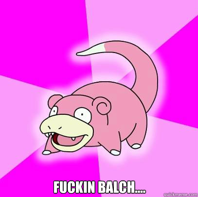  Fuckin Balch....  Slowpoke