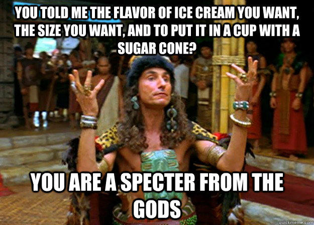 You told me the flavor of ice cream you want, the size you want, and to put it in a cup with a sugar cone?  you are a specter from the gods - You told me the flavor of ice cream you want, the size you want, and to put it in a cup with a sugar cone?  you are a specter from the gods  Specter from the gods