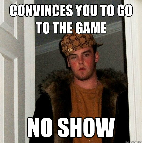 Convinces you to go to the game NO Show - Convinces you to go to the game NO Show  Scumbag Steve