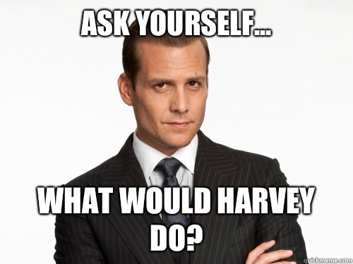 Ask yourself... What would Harvey do?  