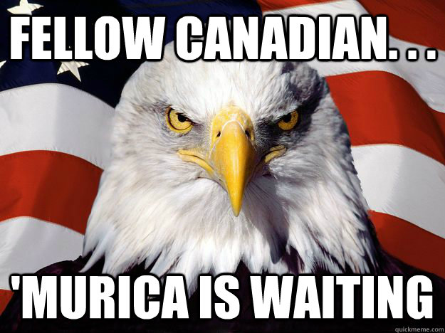 Fellow Canadian. . .  'Murica is waiting  One-up America