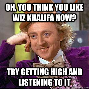 Oh, you think you like wiz khalifa now? try getting high and listening to it - Oh, you think you like wiz khalifa now? try getting high and listening to it  Condescending Wonka