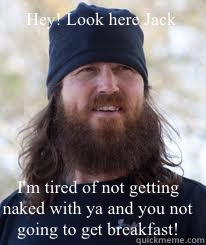 Hey! Look here Jack I'm tired of not getting naked with ya and you not going to get breakfast! - Hey! Look here Jack I'm tired of not getting naked with ya and you not going to get breakfast!  Duck Dynasty