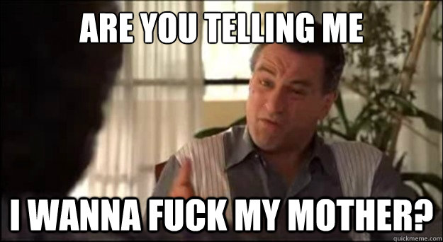 Are you telling me i wanna fuck my mother? - Are you telling me i wanna fuck my mother?  Misc