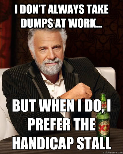 I don't always take dumps at work... but when I do, I prefer the handicap stall
  The Most Interesting Man In The World