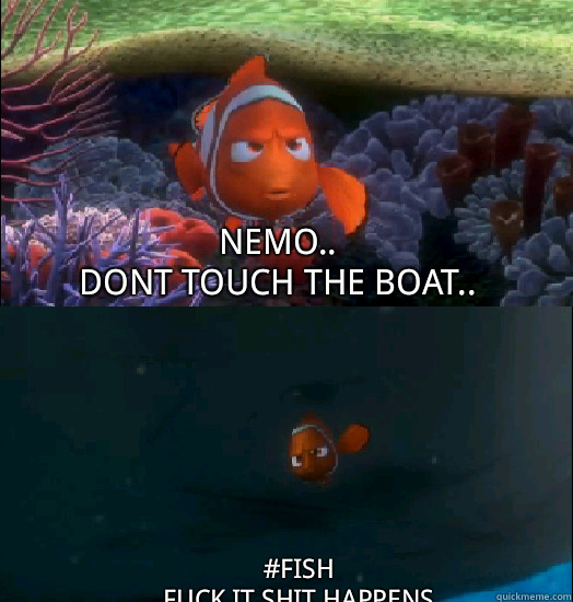 Nemo..
Dont touch the boat.. #fish
fuck it shit happens - Nemo..
Dont touch the boat.. #fish
fuck it shit happens  nemo