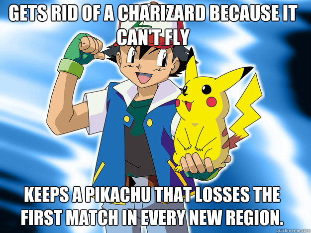 Gets rid of a Charizard because it can't fly Keeps a Pikachu that losses the first match in every new region.   Scumbag Ash Ketchum