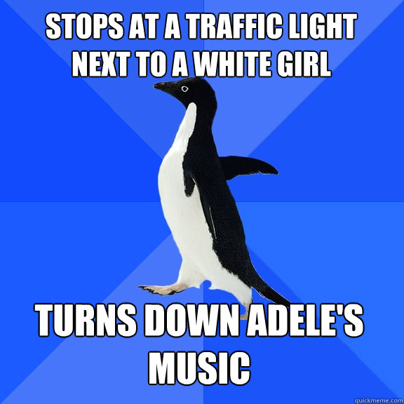 Stops at a traffic light
next to a White girl turns down Adele's Music    Socially Awkward Penguin